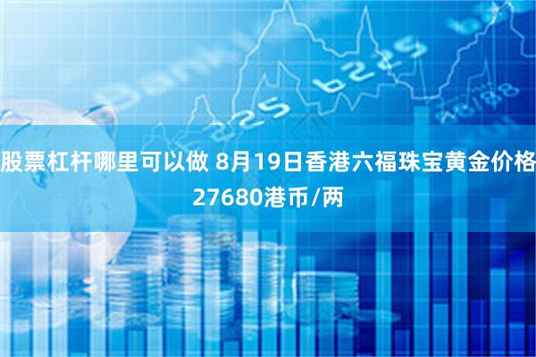 股票杠杆哪里可以做 8月19日香港六福珠宝黄金价格27680港币/两