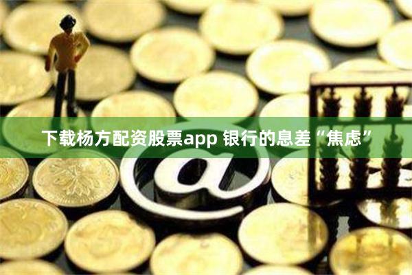 下载杨方配资股票app 银行的息差“焦虑”