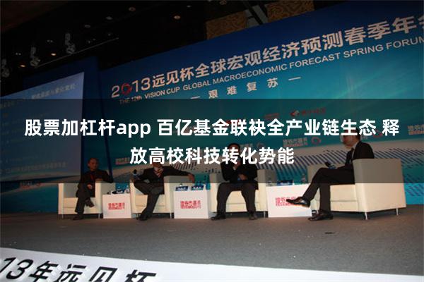 股票加杠杆app 百亿基金联袂全产业链生态 释放高校科技转化势能