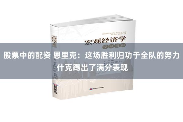 股票中的配资 恩里克：这场胜利归功于全队的努力 什克踢出了满分表现