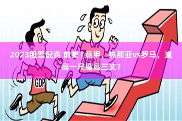 2023股票配资 前瞻 | 意甲，热那亚vs罗马，道高一尺魔高三丈？