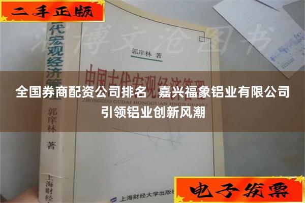 全国券商配资公司排名   嘉兴福象铝业有限公司引领铝业创新风潮