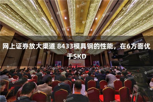 网上证劵放大渠道 8433模具钢的性能，在6方面优于SKD