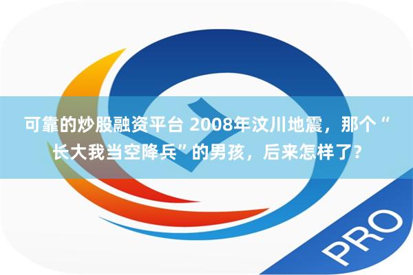 可靠的炒股融资平台 2008年汶川地震，那个“长大我当空降兵”的男孩，后来怎样了？