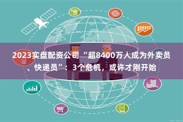 2023实盘配资公司 “超8400万人成为外卖员、快递员”：3个危机，或许才刚开始