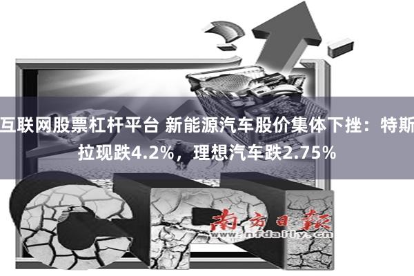 互联网股票杠杆平台 新能源汽车股价集体下挫：特斯拉现跌4.2%，理想汽车跌2.75%