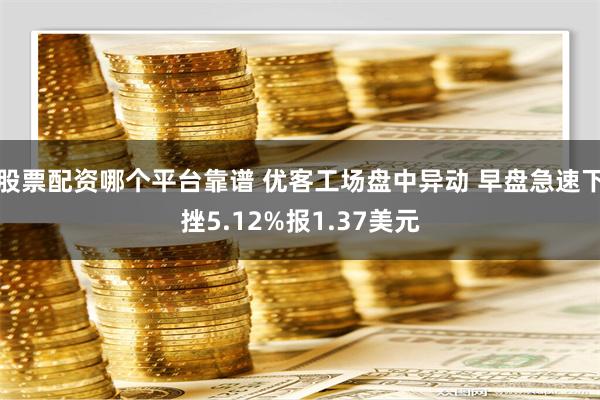 股票配资哪个平台靠谱 优客工场盘中异动 早盘急速下挫5.12%报1.37美元