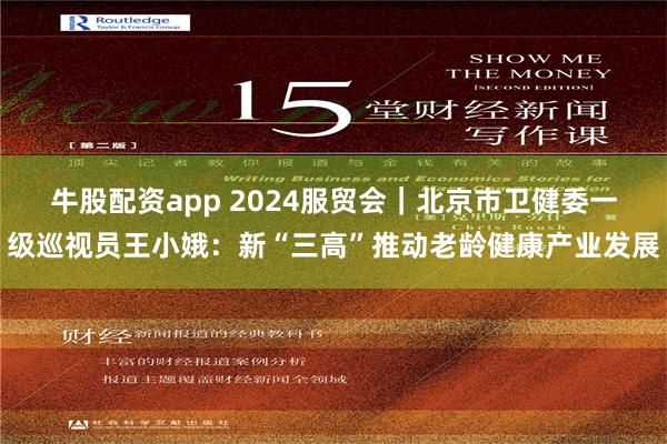 牛股配资app 2024服贸会｜北京市卫健委一级巡视员王小娥：新“三高”推动老龄健康产业发展