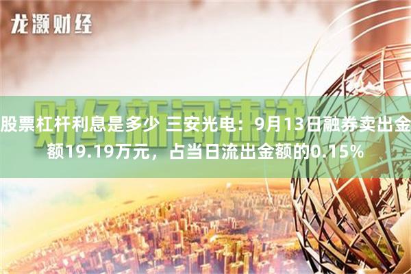 股票杠杆利息是多少 三安光电：9月13日融券卖出金额19.19万元，占当日流出金额的0.15%