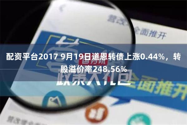 配资平台2017 9月19日道恩转债上涨0.44%，转股溢价率248.56%