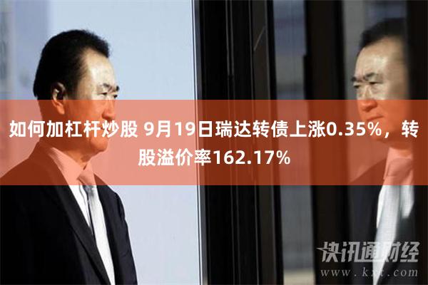 如何加杠杆炒股 9月19日瑞达转债上涨0.35%，转股溢价率162.17%