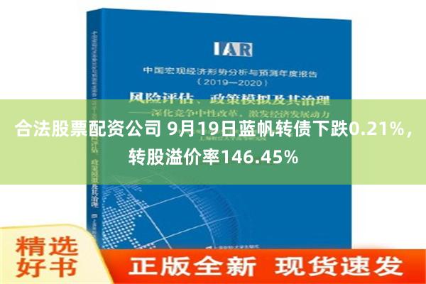 合法股票配资公司 9月19日蓝帆转债下跌0.21%，转股溢价率146.45%