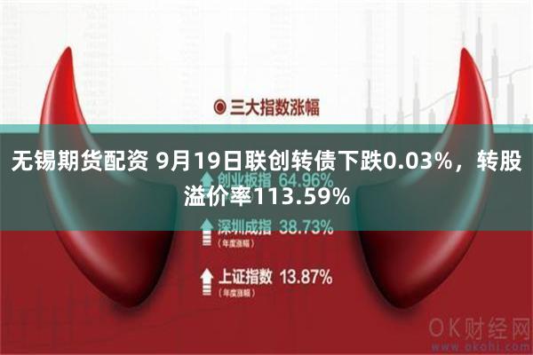 无锡期货配资 9月19日联创转债下跌0.03%，转股溢价率113.59%