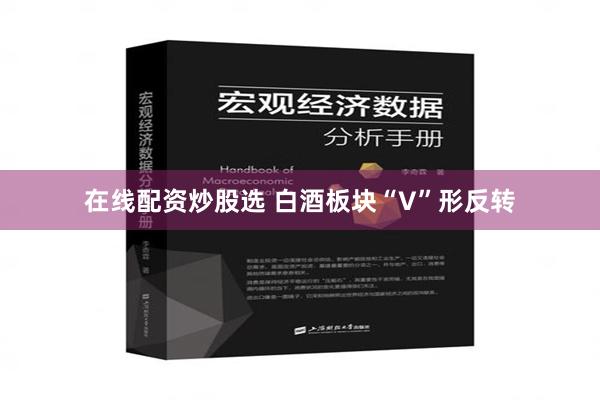 在线配资炒股选 白酒板块“V”形反转