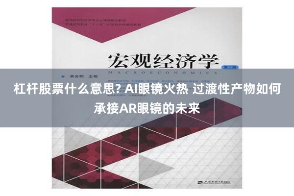 杠杆股票什么意思? AI眼镜火热 过渡性产物如何承接AR眼镜的未来