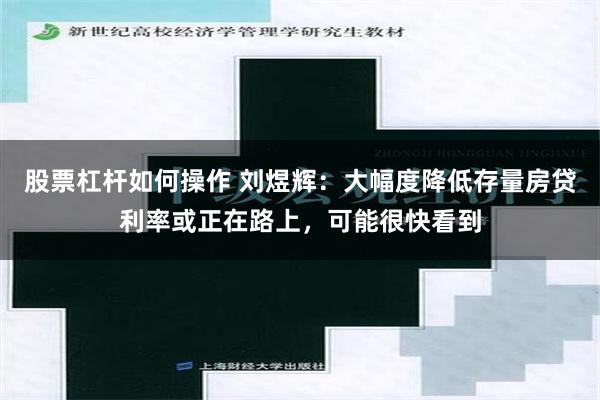 股票杠杆如何操作 刘煜辉：大幅度降低存量房贷利率或正在路上，可能很快看到