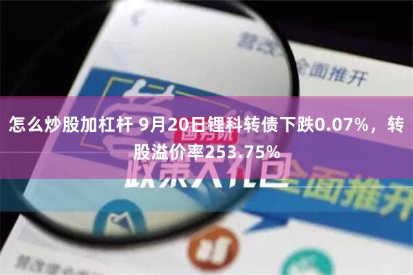 怎么炒股加杠杆 9月20日锂科转债下跌0.07%，转股溢价率253.75%