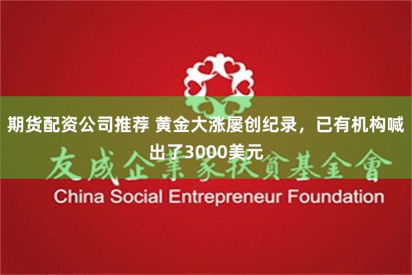 期货配资公司推荐 黄金大涨屡创纪录，已有机构喊出了3000美元