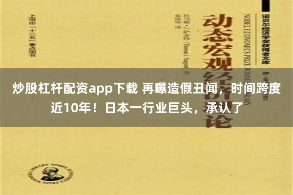 炒股杠杆配资app下载 再曝造假丑闻，时间跨度近10年！日本一行业巨头，承认了