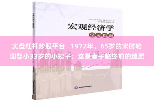 实盘杠杆炒股平台   1972年，65岁的宋时轮迎娶小33岁的小姨子：这是妻子临终前的遗愿