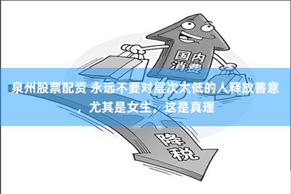 泉州股票配资 永远不要对层次太低的人释放善意，尤其是女生，这是真理