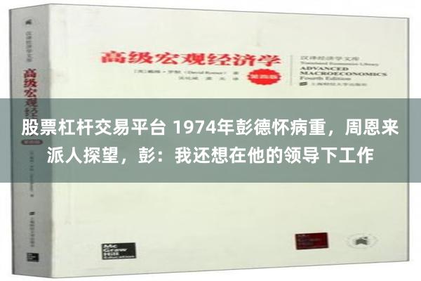 股票杠杆交易平台 1974年彭德怀病重，周恩来派人探望，彭：我还想在他的领导下工作