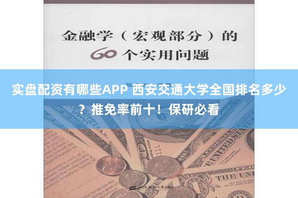 实盘配资有哪些APP 西安交通大学全国排名多少？推免率前十！保研必看