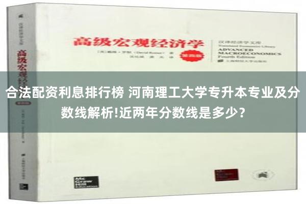 合法配资利息排行榜 河南理工大学专升本专业及分数线解析!近两年分数线是多少？