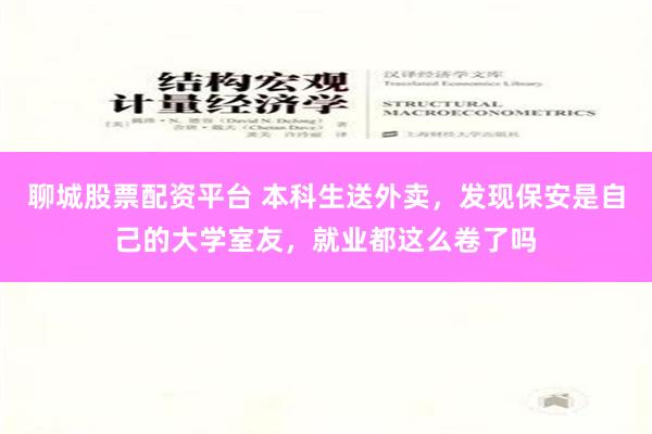 聊城股票配资平台 本科生送外卖，发现保安是自己的大学室友，就业都这么卷了吗