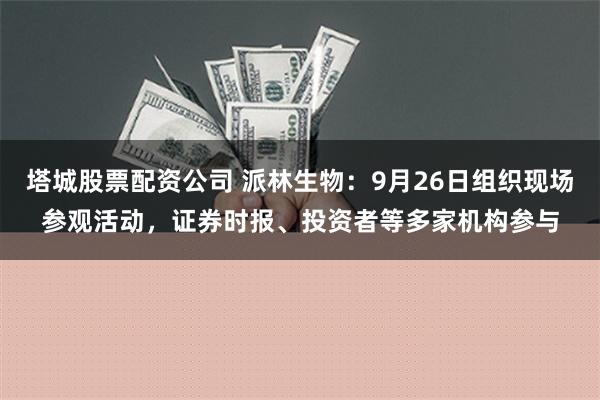 塔城股票配资公司 派林生物：9月26日组织现场参观活动，证券时报、投资者等多家机构参与