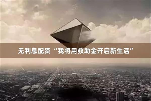 无利息配资 “我将用救助金开启新生活”