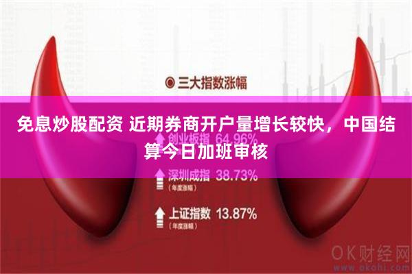 免息炒股配资 近期券商开户量增长较快，中国结算今日加班审核