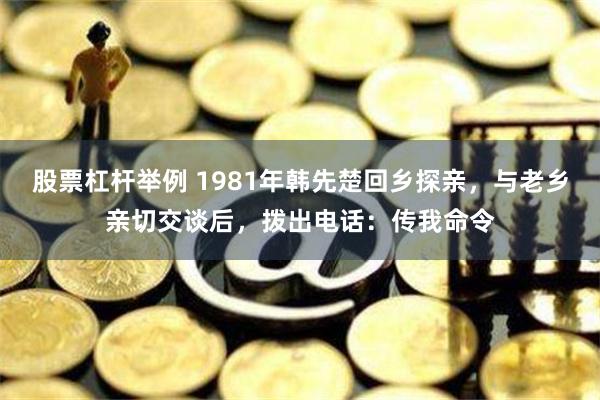 股票杠杆举例 1981年韩先楚回乡探亲，与老乡亲切交谈后，拨出电话：传我命令