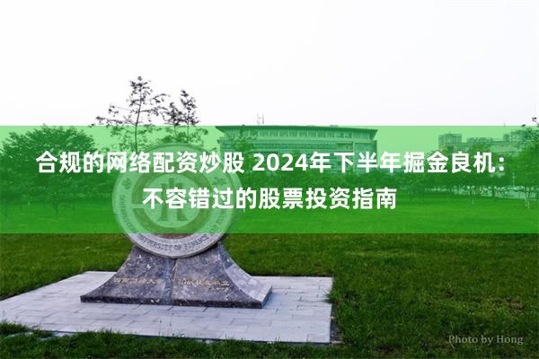 合规的网络配资炒股 2024年下半年掘金良机：不容错过的股票投资指南