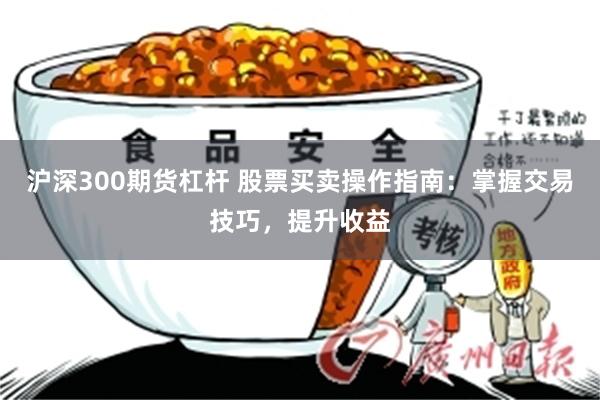 沪深300期货杠杆 股票买卖操作指南：掌握交易技巧，提升收益