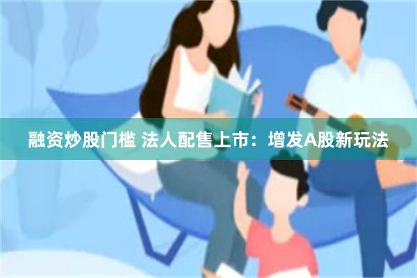 融资炒股门槛 法人配售上市：增发A股新玩法