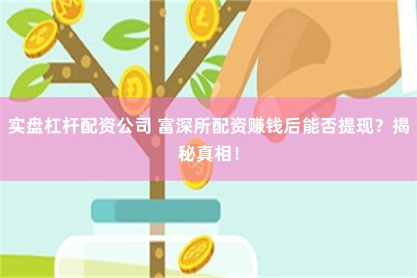 实盘杠杆配资公司 富深所配资赚钱后能否提现？揭秘真相！