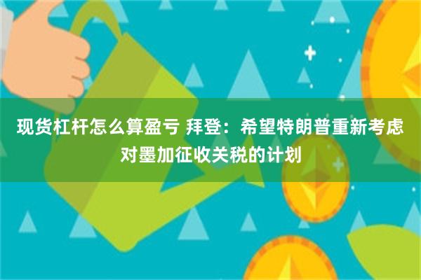 现货杠杆怎么算盈亏 拜登：希望特朗普重新考虑对墨加征收关税的计划