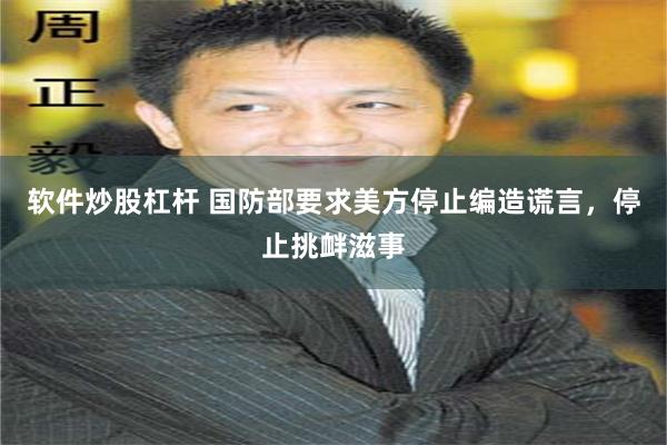 软件炒股杠杆 国防部要求美方停止编造谎言，停止挑衅滋事