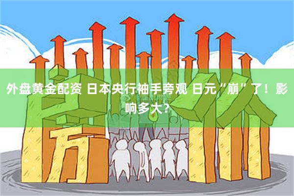 外盘黄金配资 日本央行袖手旁观 日元“崩”了！影响多大？