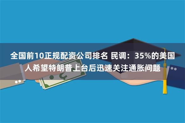 全国前10正规配资公司排名 民调：35%的美国人希望特朗普上台后迅速关注通胀问题