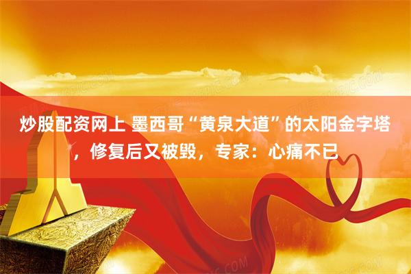 炒股配资网上 墨西哥“黄泉大道”的太阳金字塔，修复后又被毁，专家：心痛不已