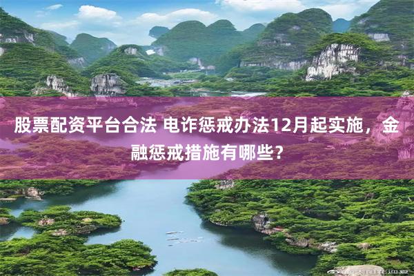 股票配资平台合法 电诈惩戒办法12月起实施，金融惩戒措施有哪些？