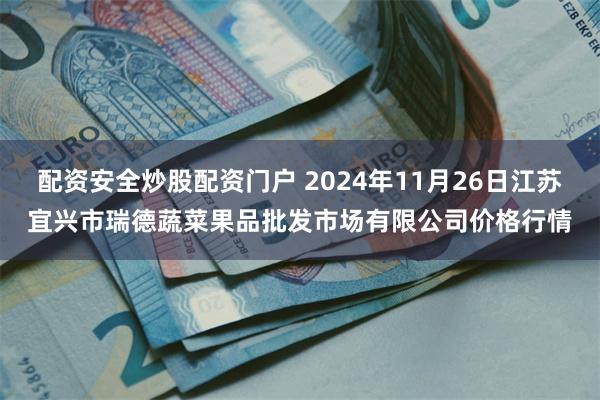 配资安全炒股配资门户 2024年11月26日江苏宜兴市瑞德蔬菜果品批发市场有限公司价格行情