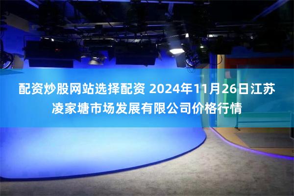 配资炒股网站选择配资 2024年11月26日江苏凌家塘市场发展有限公司价格行情