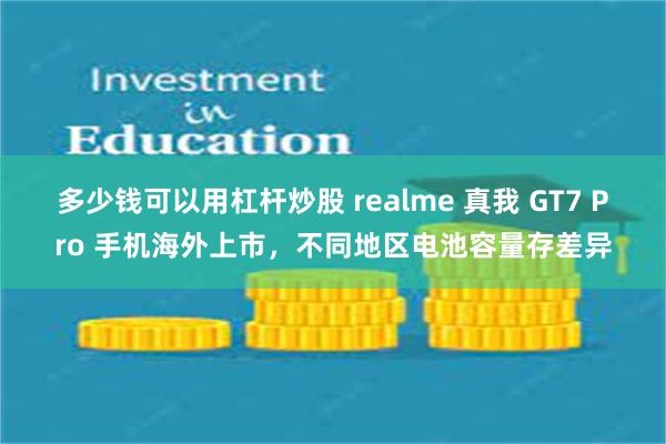 多少钱可以用杠杆炒股 realme 真我 GT7 Pro 手机海外上市，不同地区电池容量存差异