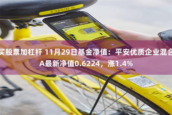 买股票加杠杆 11月29日基金净值：平安优质企业混合A最新净值0.6224，涨1.4%