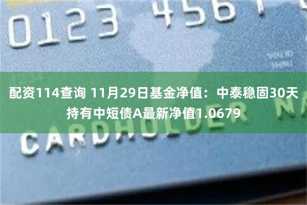 配资114查询 11月29日基金净值：中泰稳固30天持有中短债A最新净值1.0679