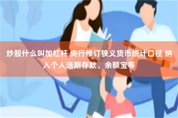 炒股什么叫加杠杆 央行修订狭义货币统计口径 纳入个人活期存款、余额宝等