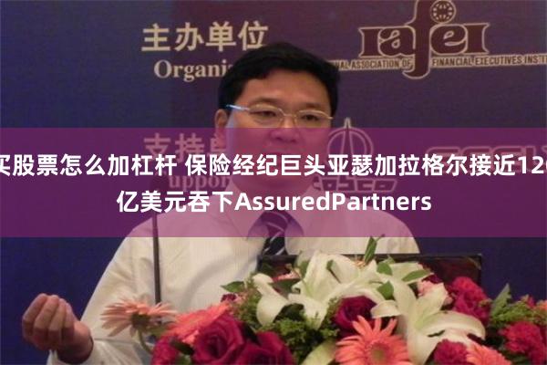 买股票怎么加杠杆 保险经纪巨头亚瑟加拉格尔接近120亿美元吞下AssuredPartners